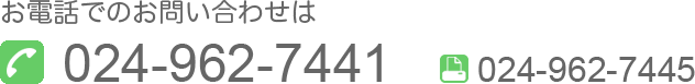 お電話でのお問い合せは TEL:024-962-7441 FAX:024-962-7445